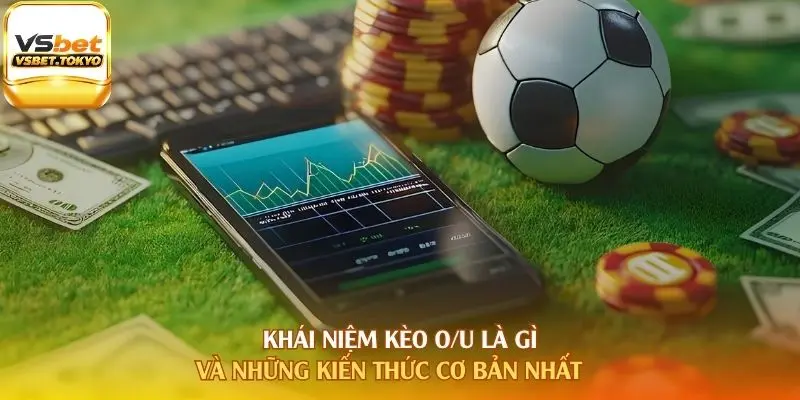 Khái niệm kèo O/U là gì và những kiến thức cơ bản nhất